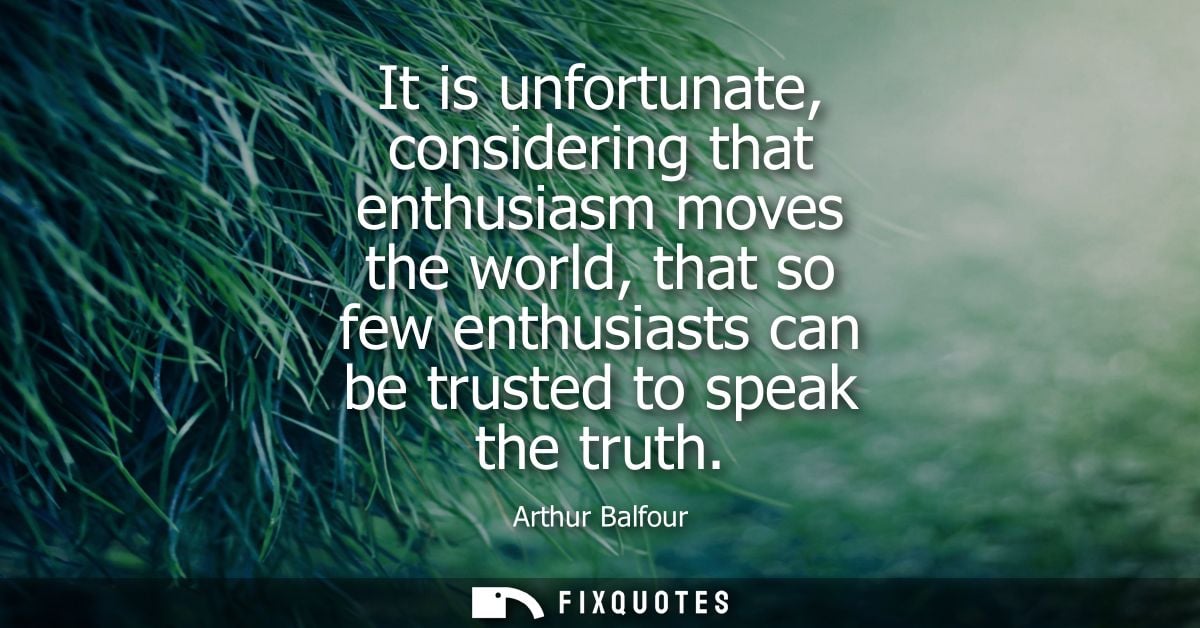 It is unfortunate, considering that enthusiasm moves the world, that so few enthusiasts can be trusted to speak the trut