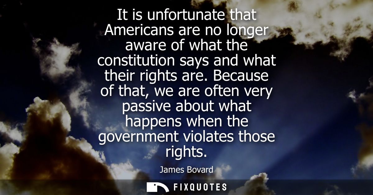 It is unfortunate that Americans are no longer aware of what the constitution says and what their rights are.