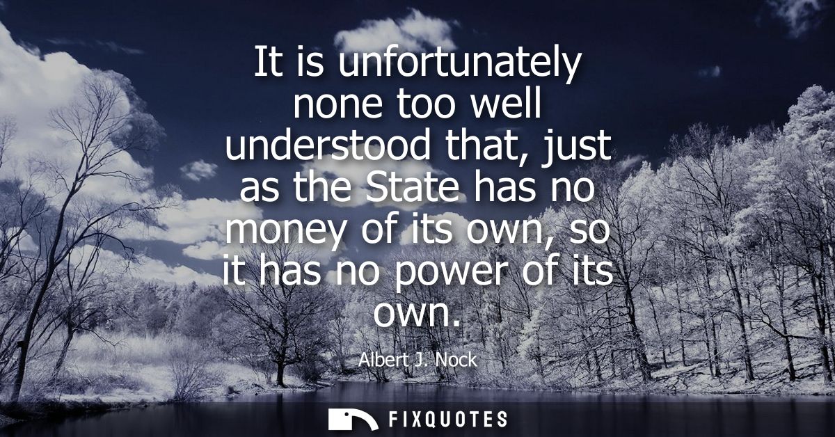It is unfortunately none too well understood that, just as the State has no money of its own, so it has no power of its 
