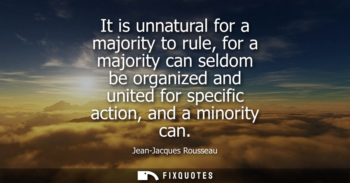 It is unnatural for a majority to rule, for a majority can seldom be organized and united for specific action, and a min