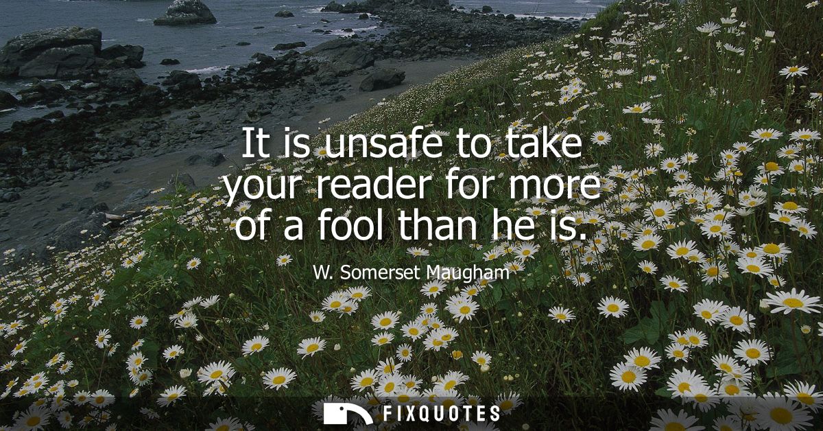 It is unsafe to take your reader for more of a fool than he is