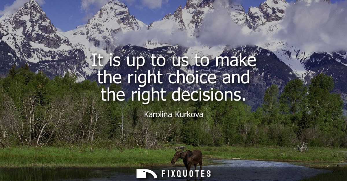 It is up to us to make the right choice and the right decisions