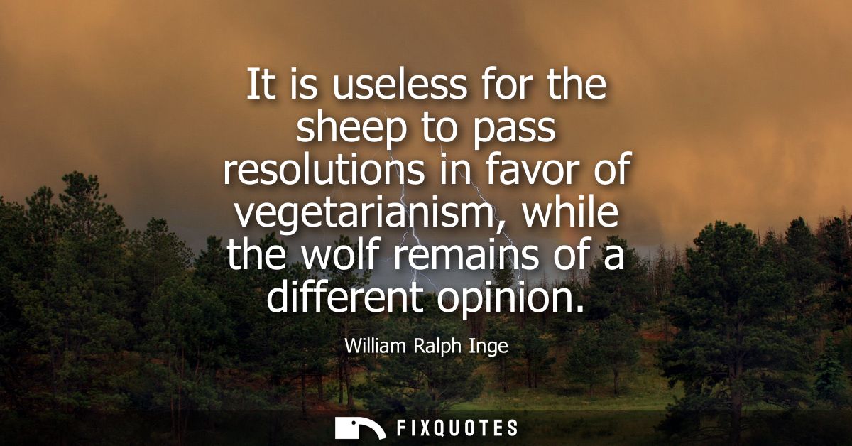 It is useless for the sheep to pass resolutions in favor of vegetarianism, while the wolf remains of a different opinion