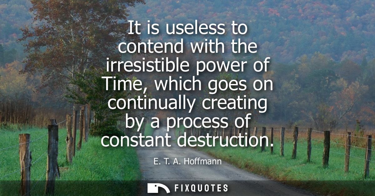 It is useless to contend with the irresistible power of Time, which goes on continually creating by a process of constan