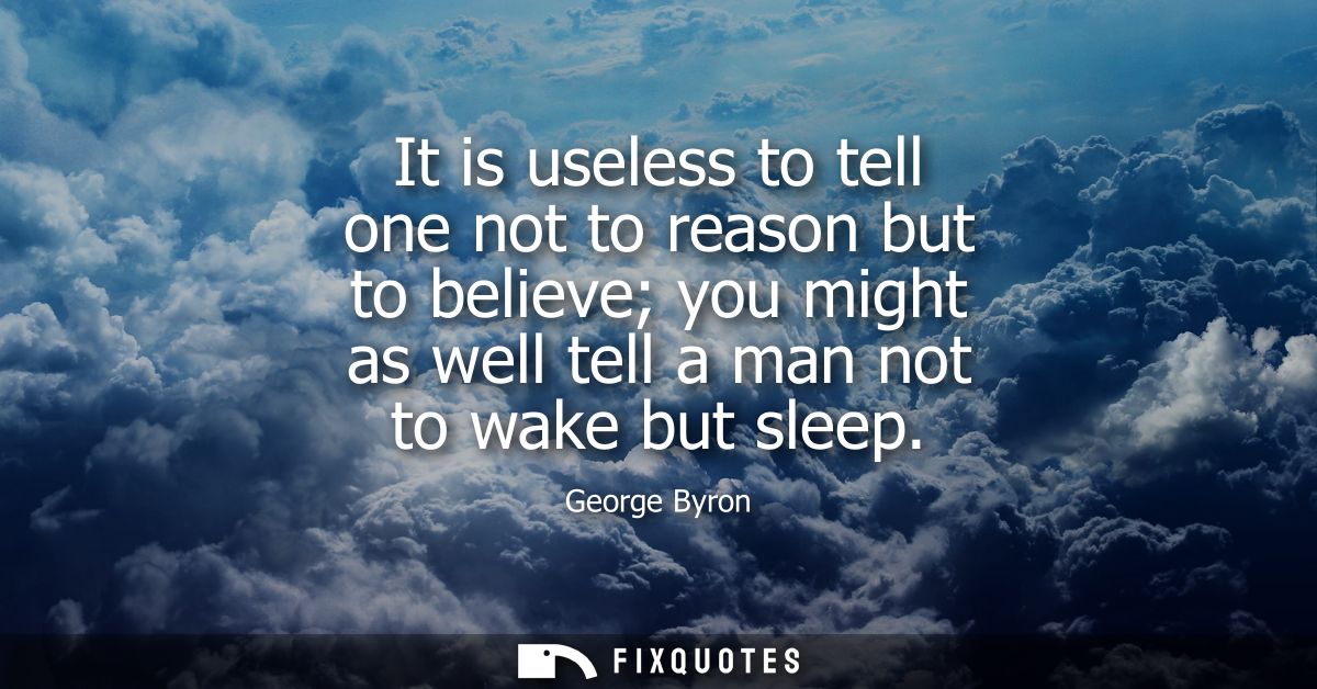 It is useless to tell one not to reason but to believe you might as well tell a man not to wake but sleep