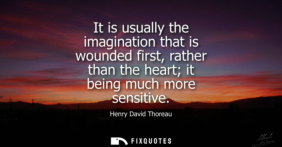It is usually the imagination that is wounded first, rather than the heart it being much more sensitive