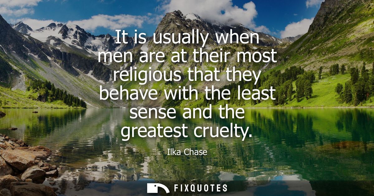 It is usually when men are at their most religious that they behave with the least sense and the greatest cruelty