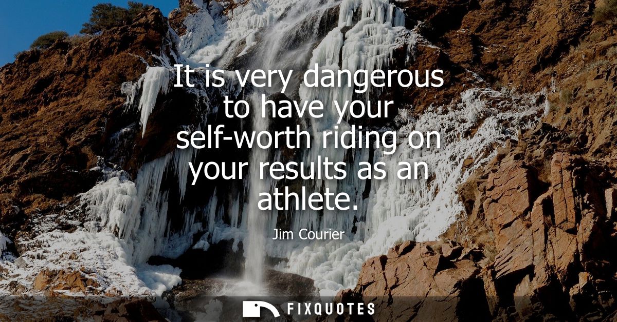 It is very dangerous to have your self-worth riding on your results as an athlete