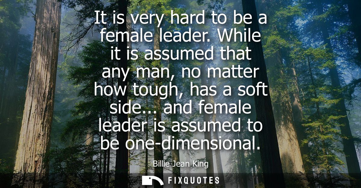 It is very hard to be a female leader. While it is assumed that any man, no matter how tough, has a soft side...