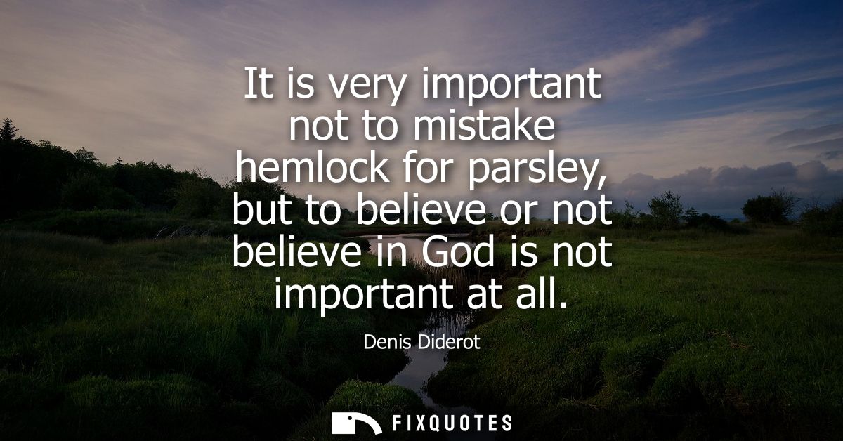 It is very important not to mistake hemlock for parsley, but to believe or not believe in God is not important at all