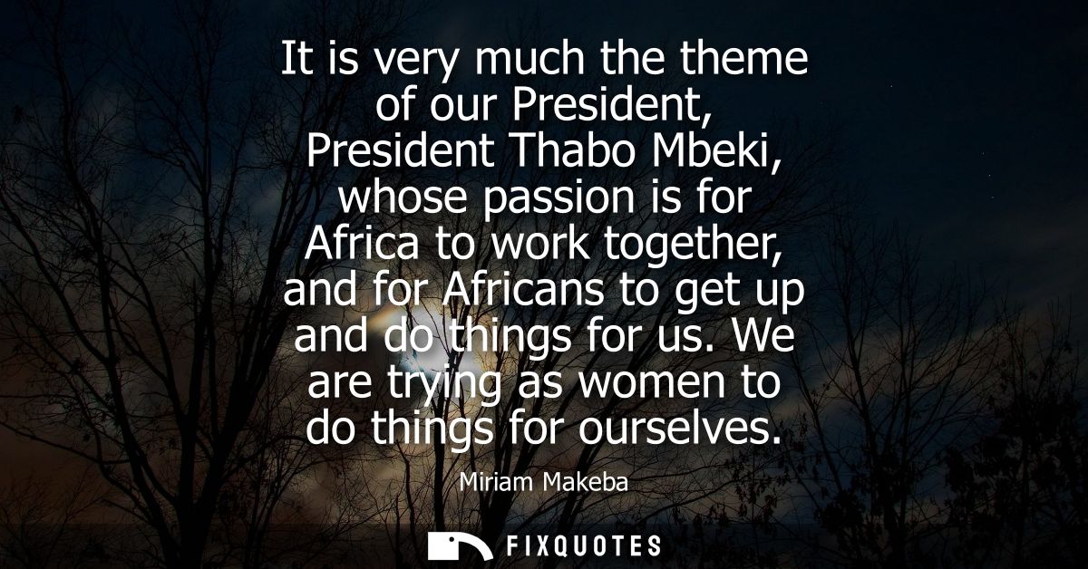 It is very much the theme of our President, President Thabo Mbeki, whose passion is for Africa to work together, and for