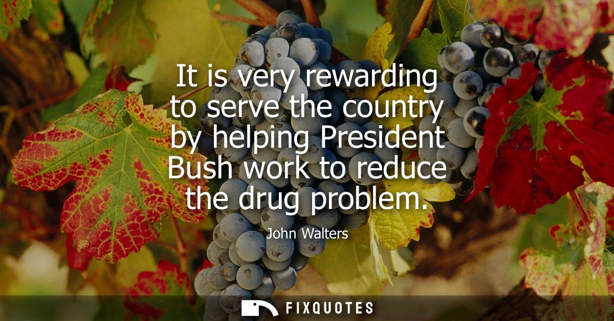 It is very rewarding to serve the country by helping President Bush work to reduce the drug problem