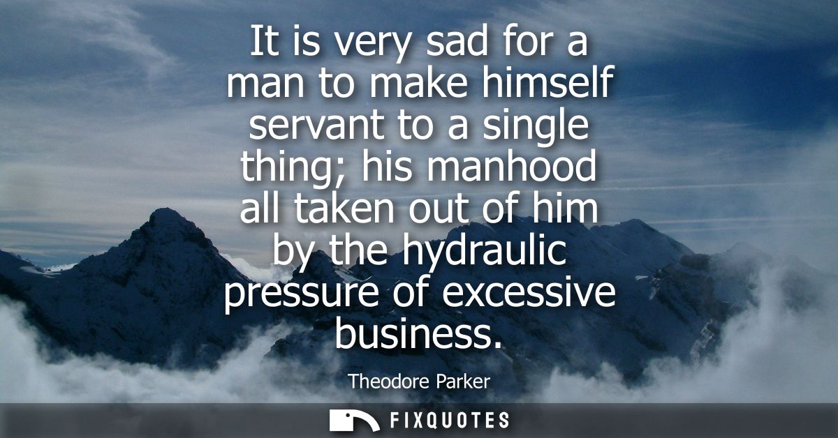 It is very sad for a man to make himself servant to a single thing his manhood all taken out of him by the hydraulic pre