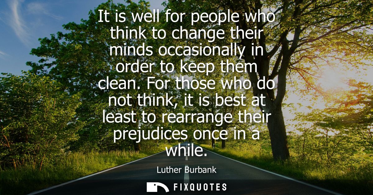 It is well for people who think to change their minds occasionally in order to keep them clean. For those who do not thi
