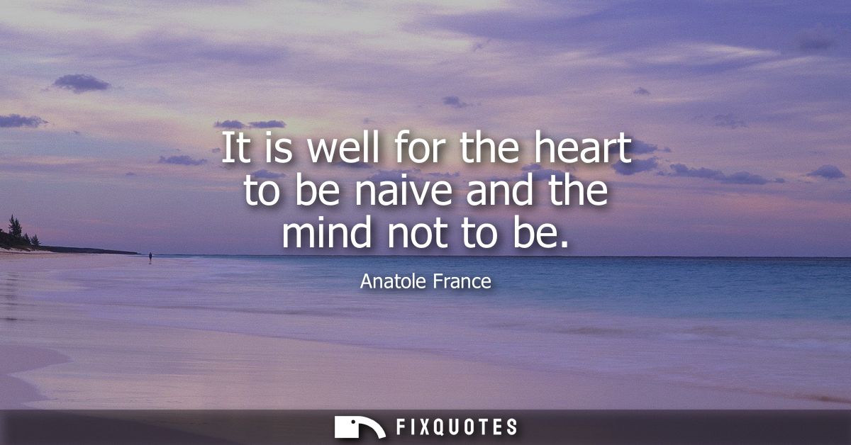 It is well for the heart to be naive and the mind not to be