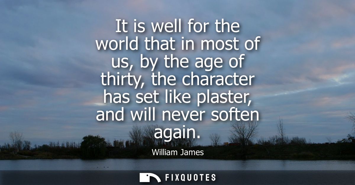 It is well for the world that in most of us, by the age of thirty, the character has set like plaster, and will never so
