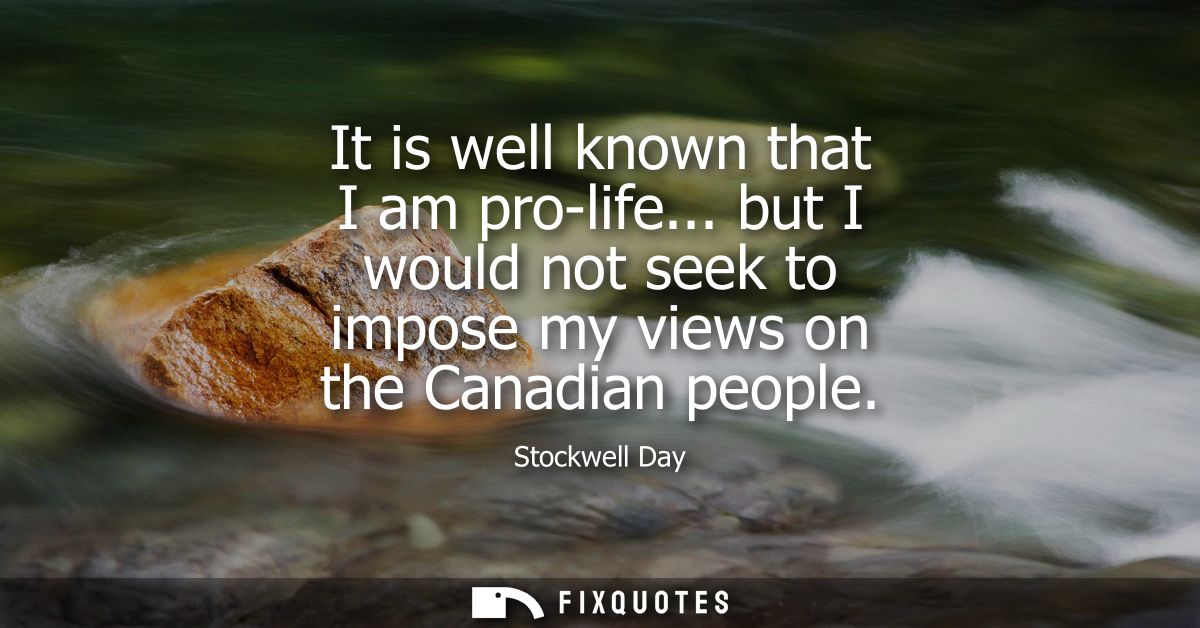 It is well known that I am pro-life... but I would not seek to impose my views on the Canadian people