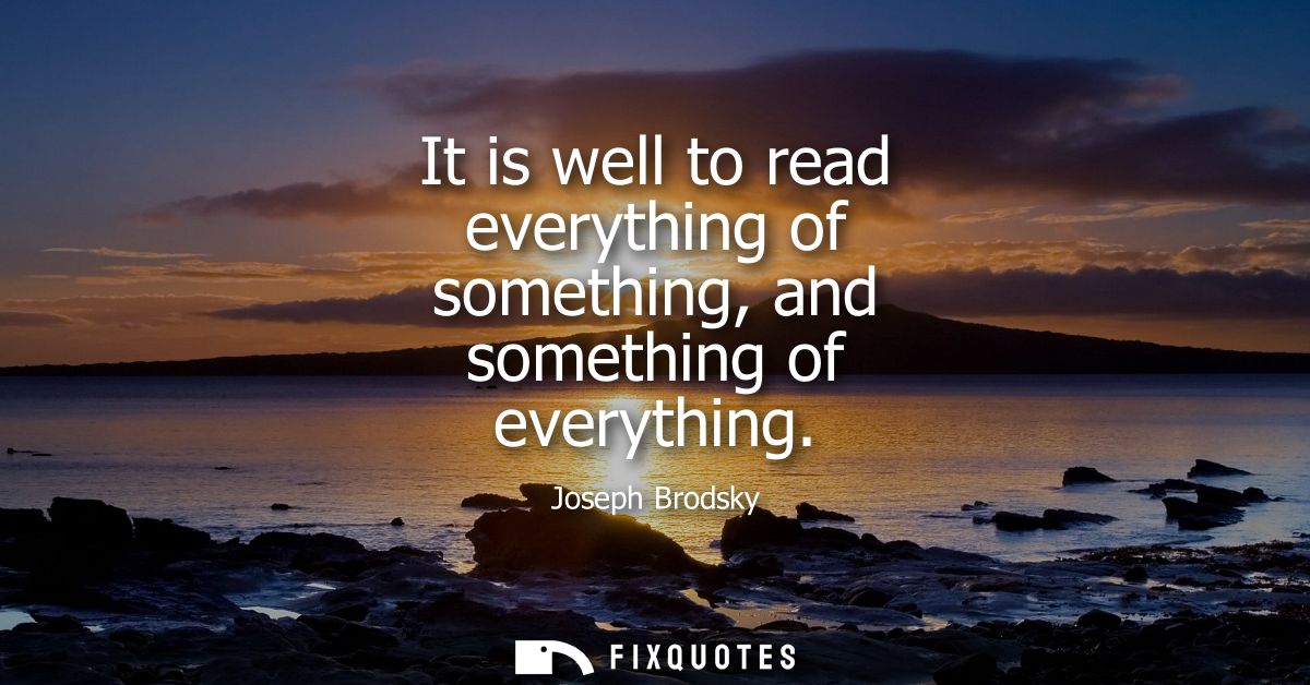 It is well to read everything of something, and something of everything