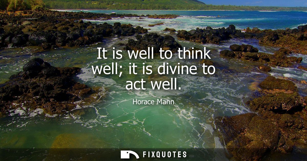It is well to think well it is divine to act well