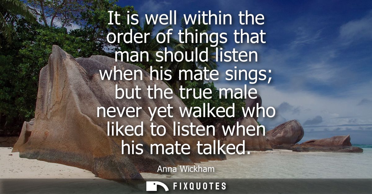 It is well within the order of things that man should listen when his mate sings but the true male never yet walked who 