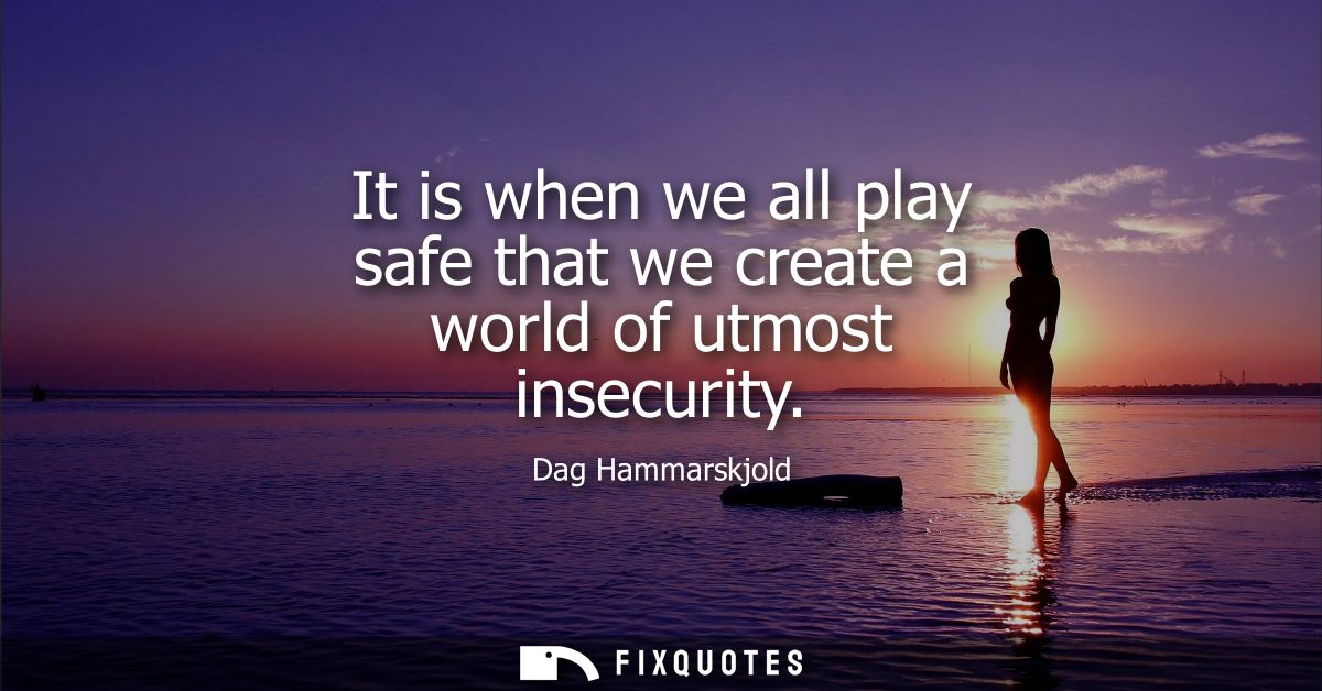 It is when we all play safe that we create a world of utmost insecurity