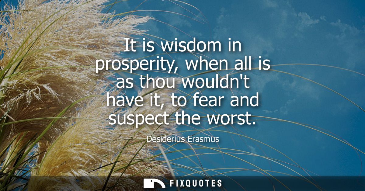 It is wisdom in prosperity, when all is as thou wouldnt have it, to fear and suspect the worst