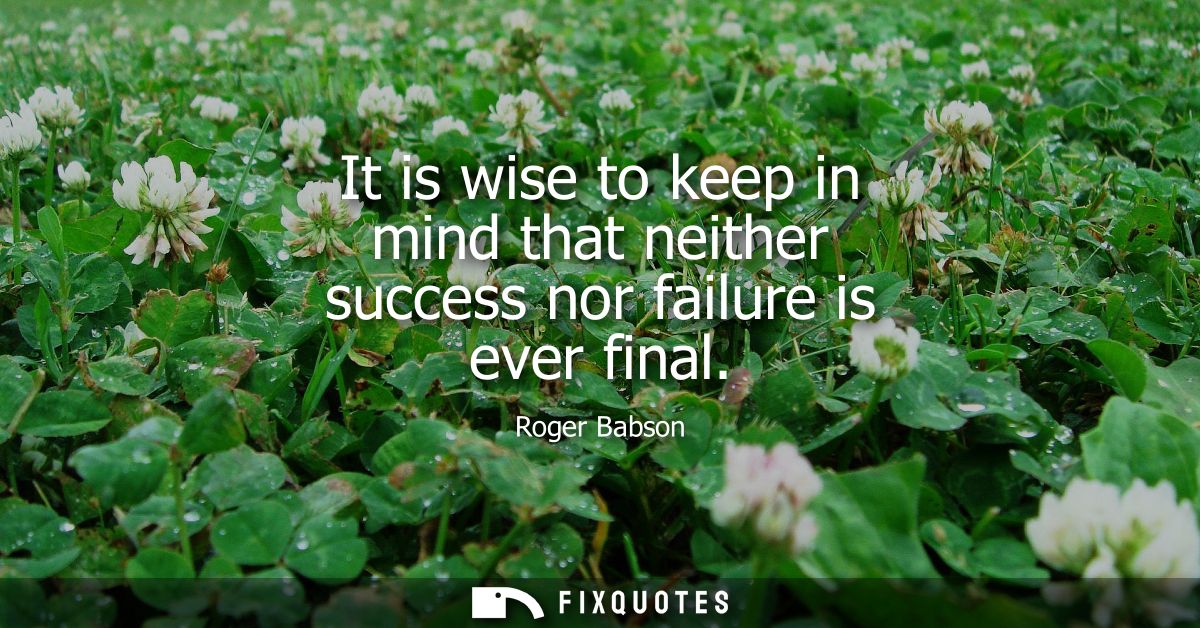 It is wise to keep in mind that neither success nor failure is ever final