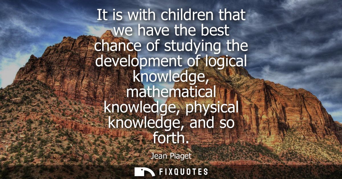 It is with children that we have the best chance of studying the development of logical knowledge, mathematical knowledg