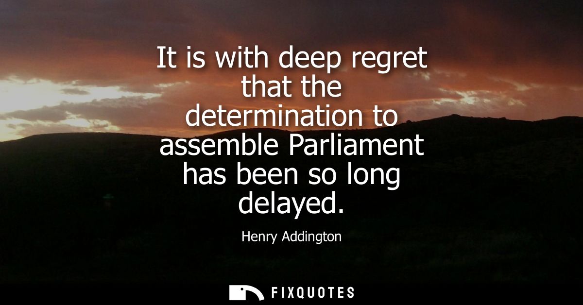 It is with deep regret that the determination to assemble Parliament has been so long delayed