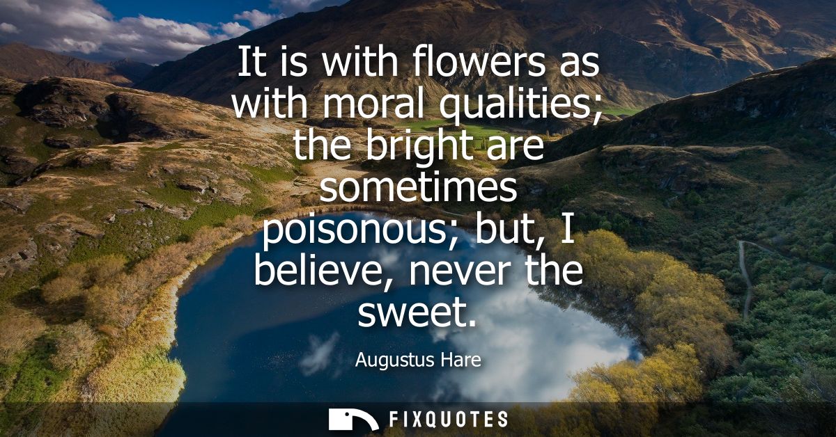It is with flowers as with moral qualities the bright are sometimes poisonous but, I believe, never the sweet
