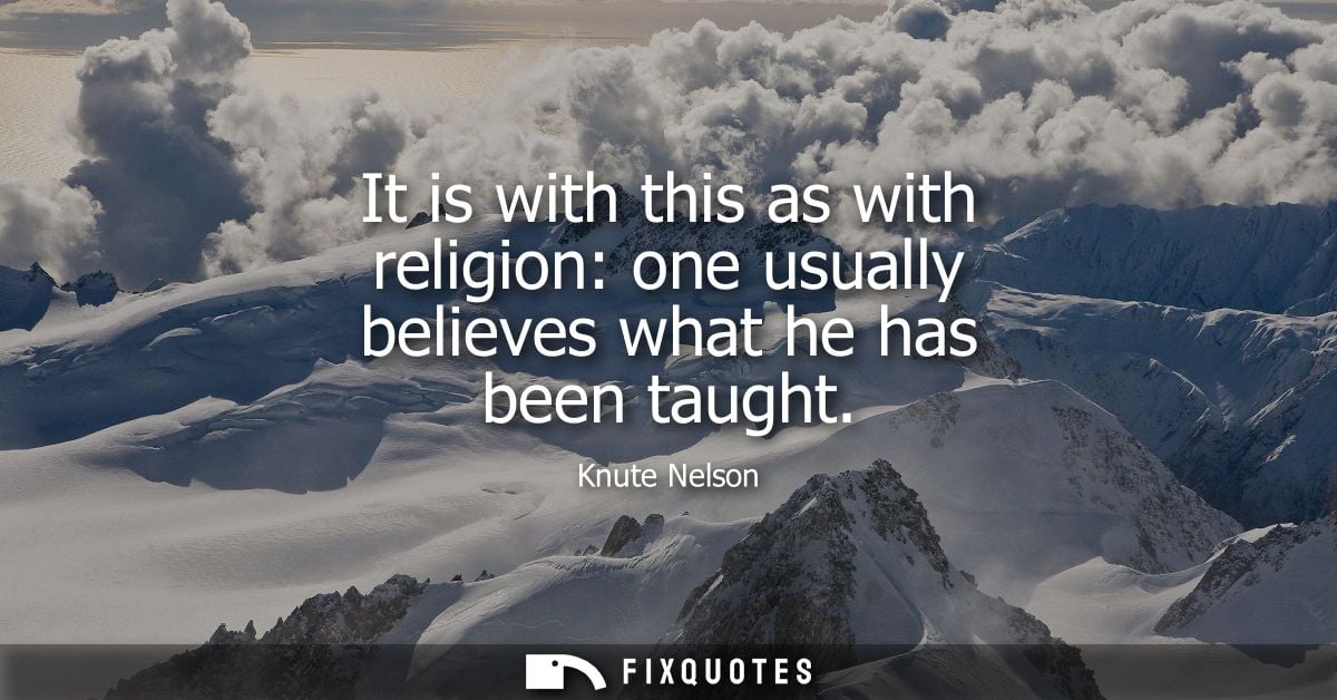 It is with this as with religion: one usually believes what he has been taught