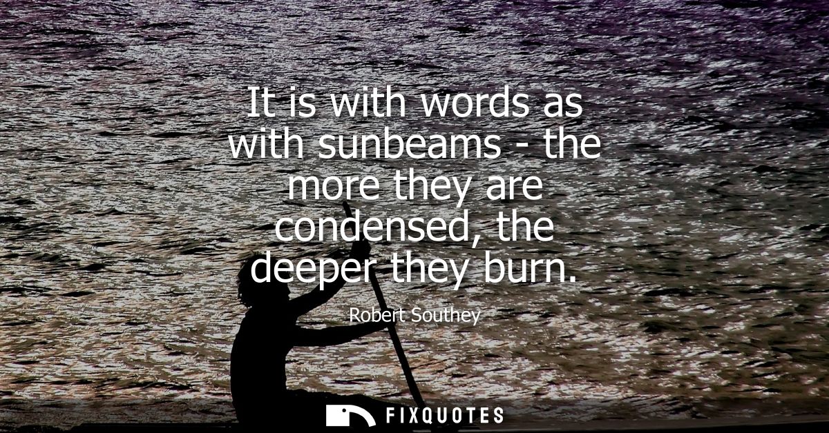 It is with words as with sunbeams - the more they are condensed, the deeper they burn
