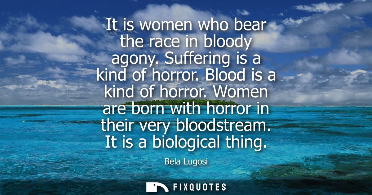 It is women who bear the race in bloody agony. Suffering is a kind of horror. Blood is a kind of horror. Women are born 