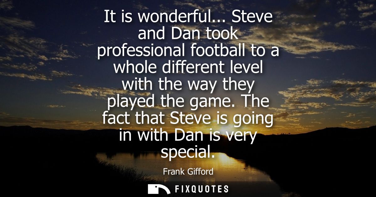It is wonderful... Steve and Dan took professional football to a whole different level with the way they played the game