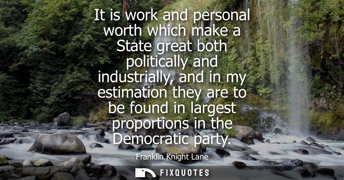 It is work and personal worth which make a State great both politically and industrially, and in my estimation they are 