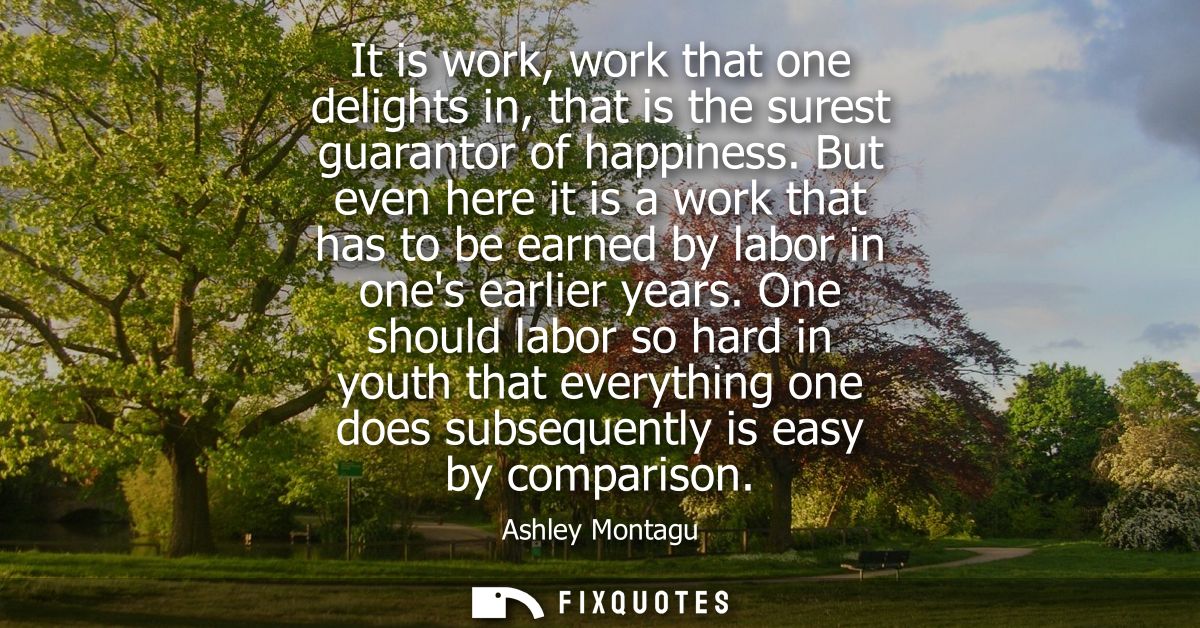 It is work, work that one delights in, that is the surest guarantor of happiness. But even here it is a work that has to