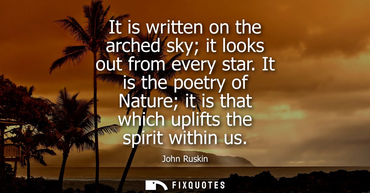 It is written on the arched sky it looks out from every star. It is the poetry of Nature it is that which uplifts the sp