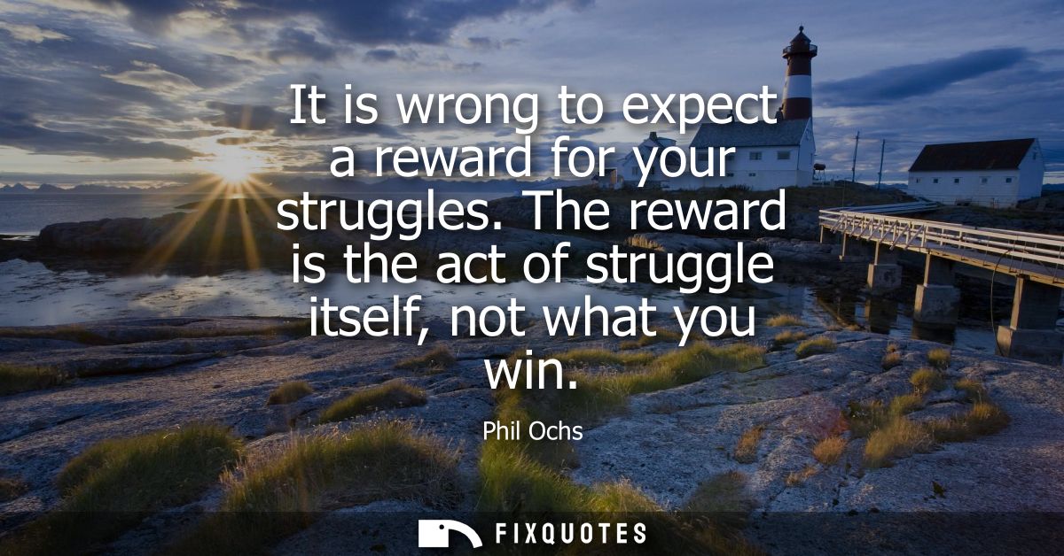It is wrong to expect a reward for your struggles. The reward is the act of struggle itself, not what you win