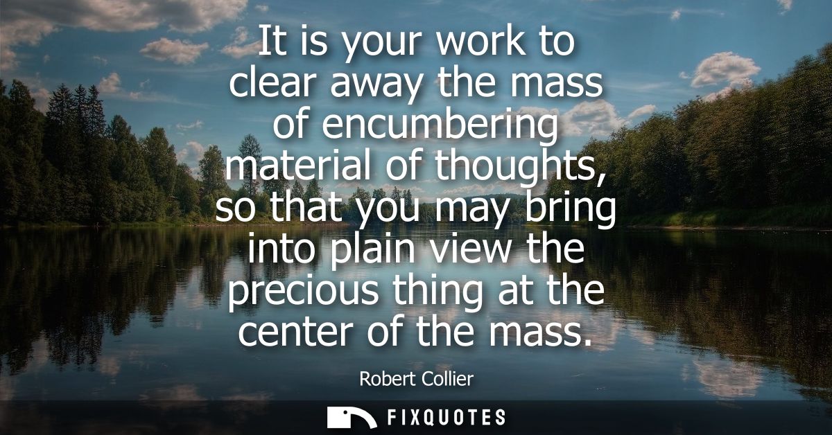 It is your work to clear away the mass of encumbering material of thoughts, so that you may bring into plain view the pr