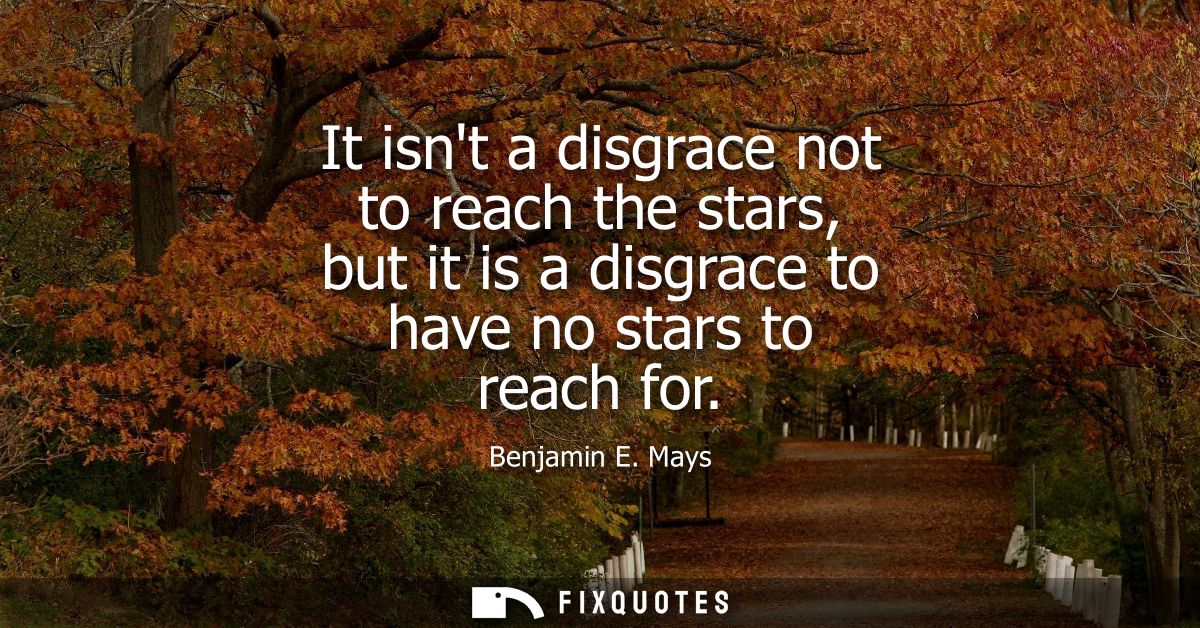 It isnt a disgrace not to reach the stars, but it is a disgrace to have no stars to reach for