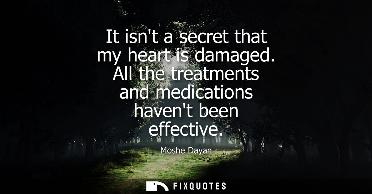 It isnt a secret that my heart is damaged. All the treatments and medications havent been effective