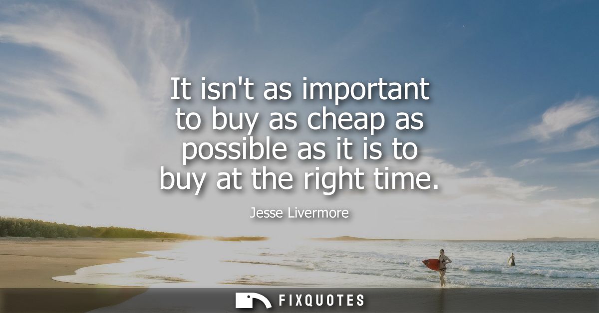 It isnt as important to buy as cheap as possible as it is to buy at the right time