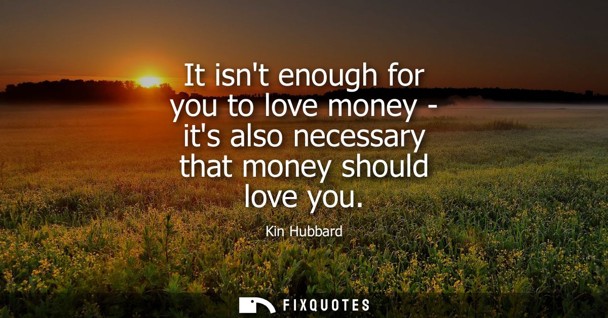 It isnt enough for you to love money - its also necessary that money should love you