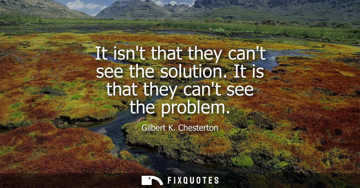 It isnt that they cant see the solution. It is that they cant see the problem