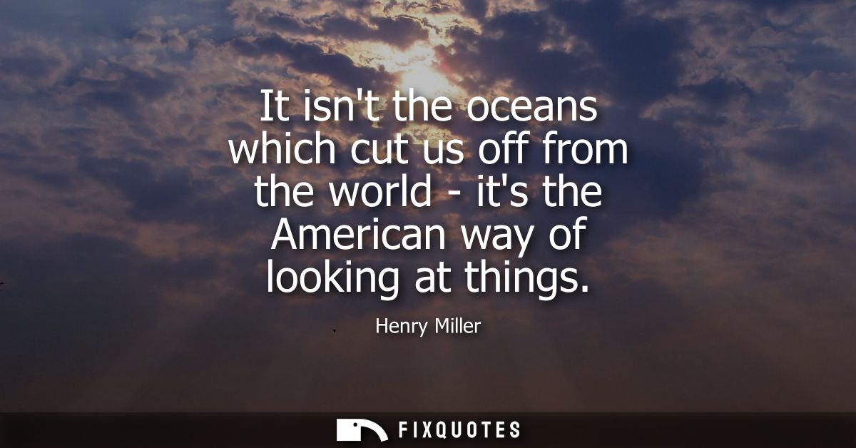 It isnt the oceans which cut us off from the world - its the American way of looking at things