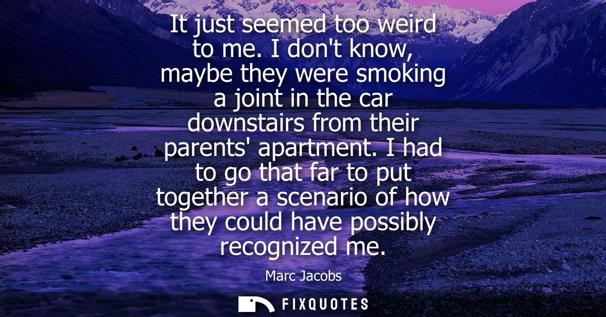 It just seemed too weird to me. I dont know, maybe they were smoking a joint in the car downstairs from their parents ap