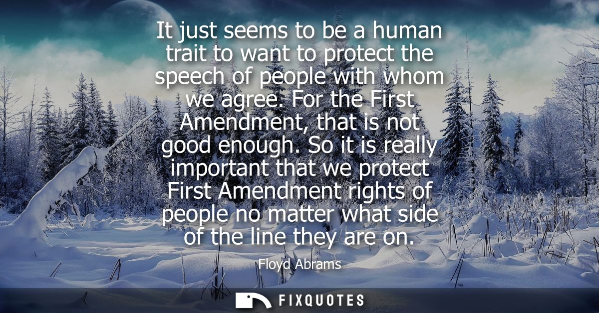 It just seems to be a human trait to want to protect the speech of people with whom we agree. For the First Amendment, t
