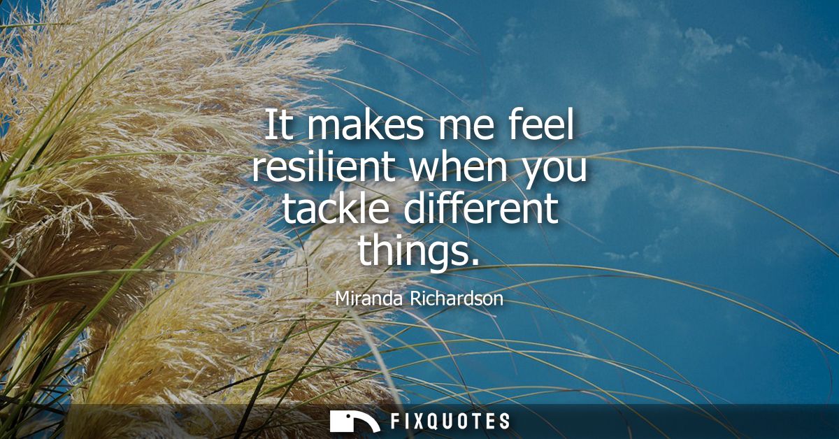 It makes me feel resilient when you tackle different things