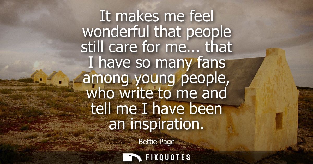 It makes me feel wonderful that people still care for me... that I have so many fans among young people, who write to me