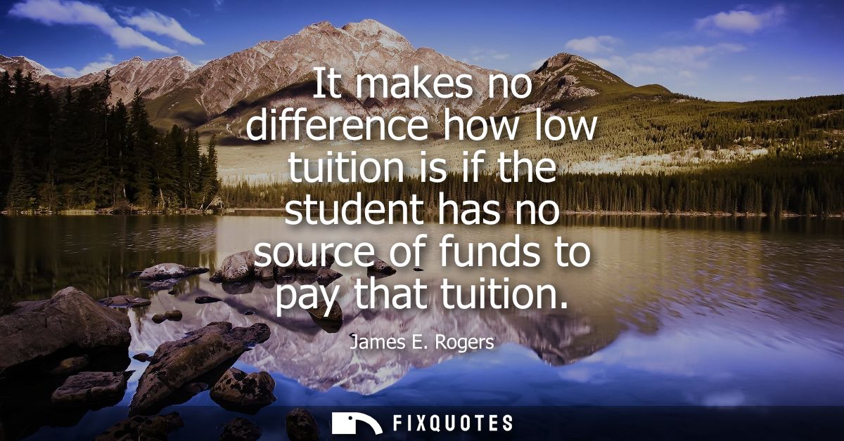It makes no difference how low tuition is if the student has no source of funds to pay that tuition